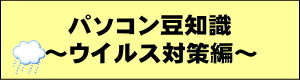 パソコン豆知識　ウイルス対策編