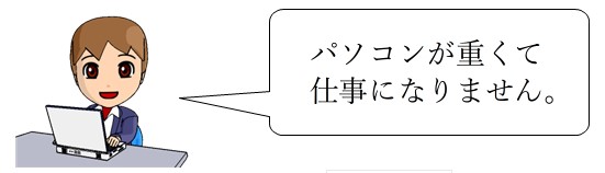 パソコンが重くて仕事になりません